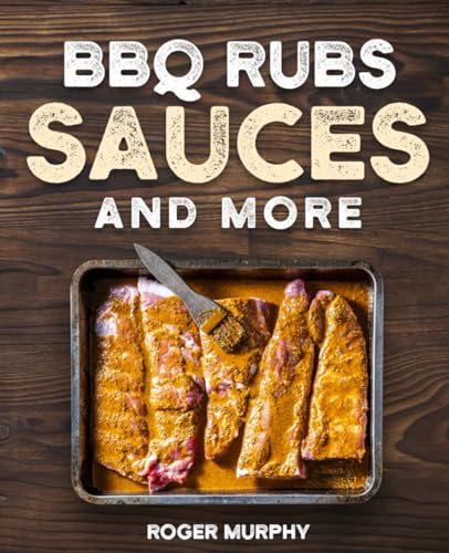 Bbq Rubs, Sauces, And More: The Art Of Making Barbecue Sauces, Marinades, Wet And Dry Rubs, Glazes, And Seasonings, The Ultimate Sauces Cookbook For R