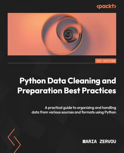 Python Data Cleaning And Preparation Best Practices: A Practical Guide To Organizing And Handling Data From Various Sources And Formats Using Python