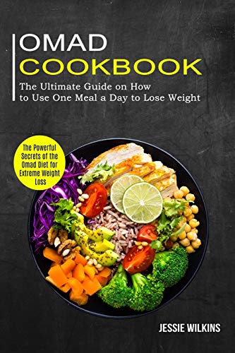 Omad Cookbook: The Ultimate Guide On How To Use One Meal A Day To Lose Weight (The Powerful Secrets Of The Omad Diet For Extreme Weight Loss)