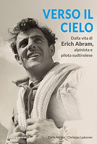 Verso Il Cielo. Dalla Vita Di Erich Abram, Alpinista E Pilota Sudtirolese
