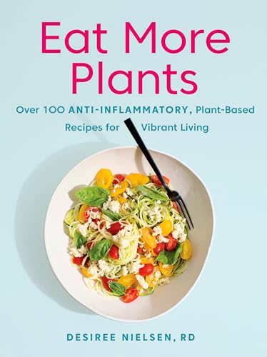 Eat More Plants: Over 100 Anti-Inflammatory, Plant-Based Recipes For Vibrant Living: A Cookbook