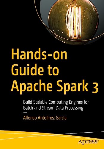 Hands-On Guide To Apache Spark 3: Build Scalable Computing Engines For Batch And Stream Data Processing