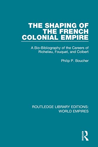 The Shaping Of The French Colonial Empire: A Bio-Bibliography Of The Careers Of Richelieu, Fouquet, And Colbert