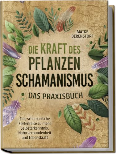 Die Kraft Des Pflanzenschamanismus - Das Praxisbuch: Eine Schamanische Seelenreise Zu Mehr Selbsterkenntnis, Naturverbundenheit Und Lebenskraft - Inkl