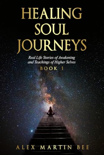 Healing Soul Journeys: Real Life Stories Of Awakening And Teachings Of Higher Selves - Book 1