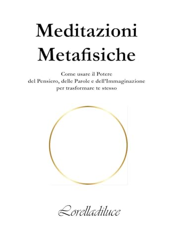Meditazioni Metafisiche. Come Usare Il Potere Del Pensiero, Delle Parole E Dell'Immaginazione Per Trasformare Te Stesso