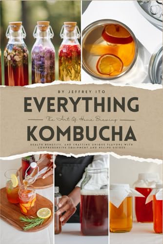 Everything Kombucha: The Art Of Home Brewing, Health Benefits, And Crafting Unique Flavors With Comprehensive Equipment And Recipe Guides