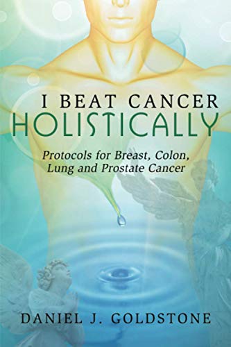 I Beat Cancer Holistically: Protocols For Breast, Colon, Lung And Prostate Cancer