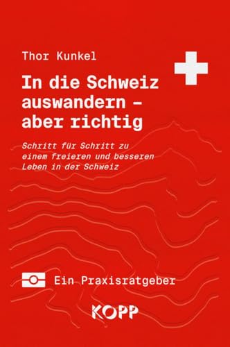 In Die Schweiz Auswandern - Aber Richtig: Schritt Für Schritt Zu Einem Freieren Und Besseren Leben In Der Schweiz