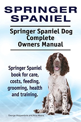 Springer Spaniel. Springer Spaniel Dog Complete Owners Manual. Springer Spaniel Book For Care, Costs, Feeding, Grooming, Health And Training.