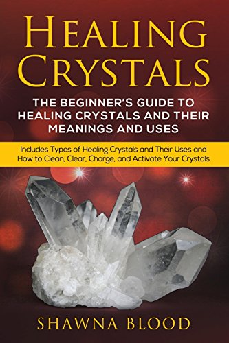 Healing Crystals: The Beginner?S Guide To Healing Crystals And Their Meanings And Uses: Includes Types Of Healing Crystals And Their Uses And How To C