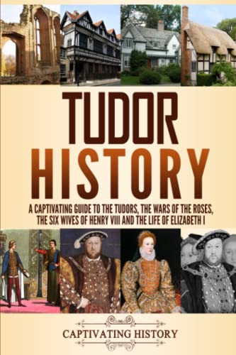 Tudor History: A Captivating Guide To The Tudors, The Wars Of The Roses, The Six Wives Of Henry Viii And The Life Of Elizabeth I