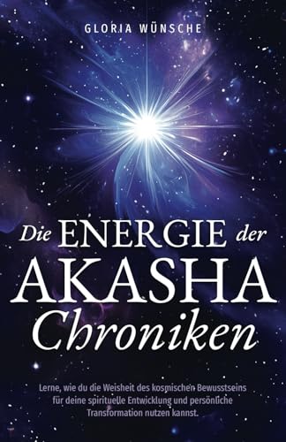 Die Energie Der Akasha Chroniken: Lerne, Wie Du Die Weisheit Des Kosmischen Bewusstseins Für Deine Spirituelle Entwicklung Und Persönliche Transformat