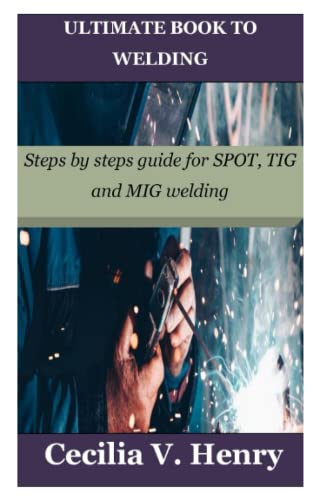 Ultimate Book To Welding: Steps By Steps Guide For Spot, Tig And Mig Welding