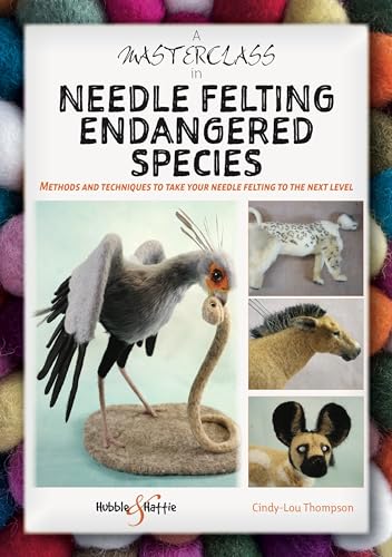 A Masterclass In Needle Felting Endangered Species: Methods And Techniques To Take Your Needle Felting To The Next Level