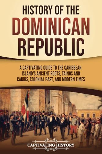History Of The Dominican Republic: A Captivating Guide To The Caribbean Island'S Ancient Roots, Taínos And Caribs, Colonial Past, And Modern Times