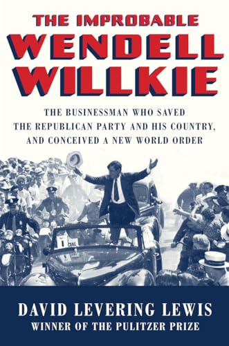 The Improbable Wendell Willkie: The Businessman Who Saved The Republican Party And His Country, And Conceived A New World Order