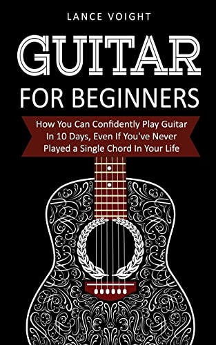 Guitar For Beginners: How You Can Confidently Play Guitar In 10 Days, Even If You'Ve Never Played A Single Chord In Your Life