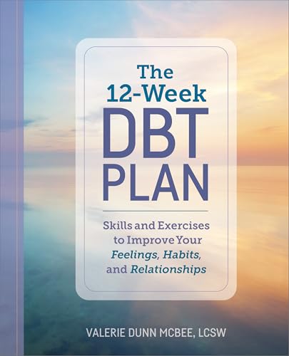 The 12-Week Dbt Plan: Skills And Exercises To Improve Your Feelings, Habits, And Relationships