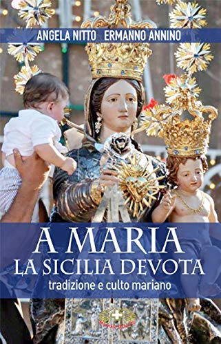 A Maria La Sicilia Devota. Tradizioni E Culto Mariano