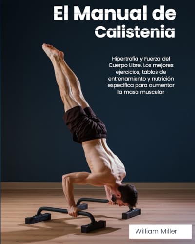 El Manual De Calistenia: Hipertrofia Y Fuerza Del Cuerpo Libre. Los Mejores Ejercicios, Tablas De Entrenamiento Y Nutrición Específica Para Aumentar L