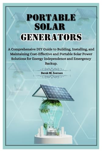 Portable Solar Generators: A Comprehensive Diy Guide To Building, Installing, And Maintaining Cost-Effective And Portable Solar Power Solutions For En