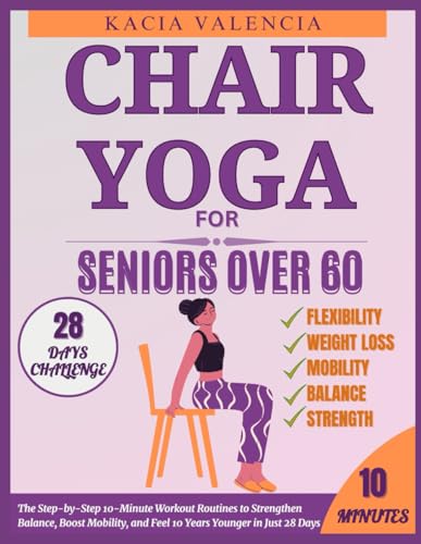 Chair Yoga For Seniors Over 60: The Step-By-Step 10-Minute Workout Routines To Strengthen Balance, Boost Mobility, And Feel 10 Years Younger In Just 2