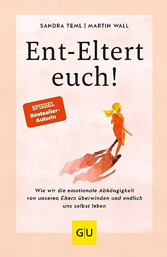 Ent-Eltert Euch!: Wie Wir Die Emotionale Abhängigkeit Von Unseren Eltern Überwinden Und Endlich Uns Selbst Leben