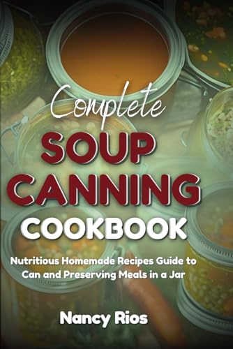 Complete Soup Canning Cookbook: Nutritious Homemade Recipes Guide To Can And Preserving Meals In A Jar