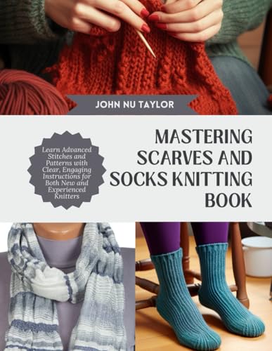 Mastering Scarves And Socks Knitting Book: Learn Advanced Stitches And Patterns With Clear, Engaging Instructions For Both New And Experienced Knitter