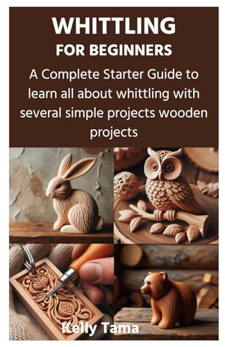 Whittling For Beginners: A Complete Starter Guide To Learn All About Whittling With Several Simple Projects Wooden Projects