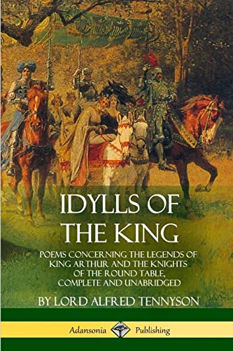 Idylls Of The King: Poems Concerning The Legends Of King Arthur And The Knights Of The Round Table, Complete And Unabridged