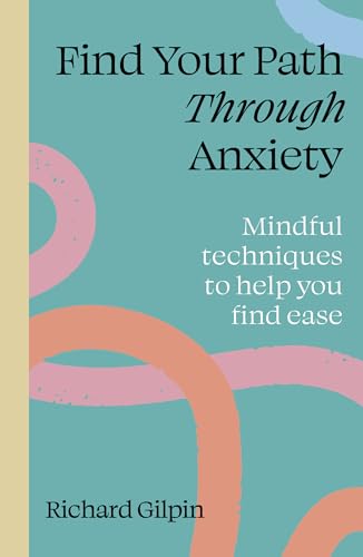Find Your Path Through Anxiety: Mindful Techniques To Help You Find Ease