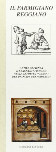 Parmigiano Reggiano. Antica Sapienza E Fragranti Profumi Nella Saporita «Grana» Del Principe Dei Formaggi