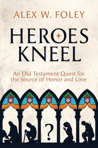 Heroes Kneel: An Old Testament Quest For The Source Of Honor And Love