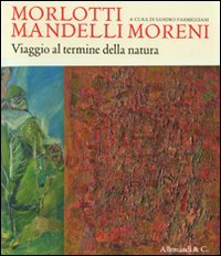 Morlotti Mandelli Moreni. Viaggio Al Termine Della Natura. Catalogo Della Mostra (Traversetolo, 25 Aprile 2010 - 4 Luglio 2010). Ediz. Illustrata