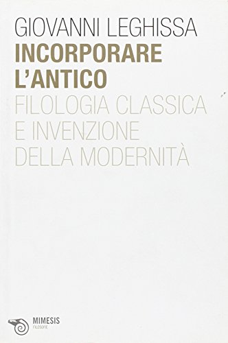 Incorporare L'Antico. Filologia Classica E Invenzione Della Modernità