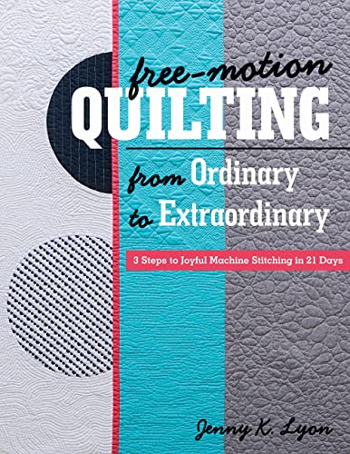 Free-Motion Quilting From Ordinary To Extraordinary: 3 Steps To Joyful Machine Stitching In 21 Days