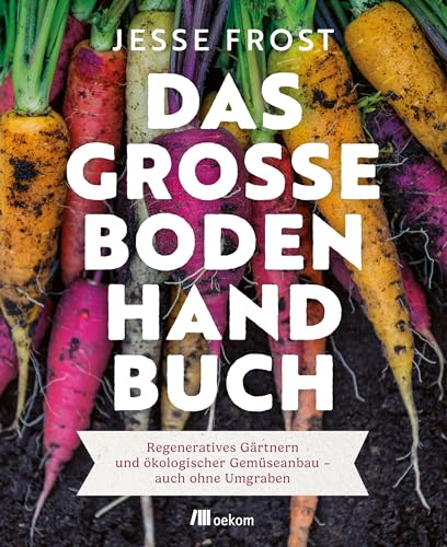 Das Große Boden-Handbuch: Regeneratives Gärtnern Und Ökologischer Gemüseanbau - Auch Ohne Umgraben. Mit Der No-Till-Methode Zu Gesunden Böden Und Mehr