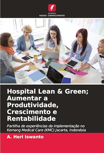 Hospital Lean & Green; Aumentar A Produtividade, Crescimento E Rentabilidade: Partilha De Experiências Da Implementação No Kemang Medical Care (Kmc) J