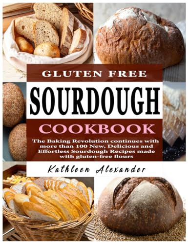 Gluten Free Sourdough Cookbook: The Baking Revolution Continues With More Than 100 New, Delicious And Effortless Sourdough Recipes Made With Gluten-Fr