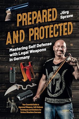 Prepared And Protected - Mastering Self Defense With Legal Weapons In Germany: Your Essential Guide To Approved Weapons, Self-Defense Techniques And S