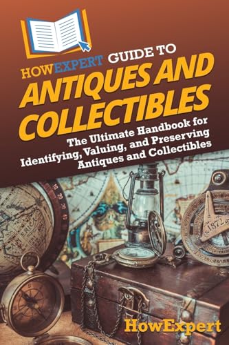 Howexpert Guide To Antiques And Collectibles: The Ultimate Handbook For Identifying, Valuing, And Preserving Antiques And Collectibles