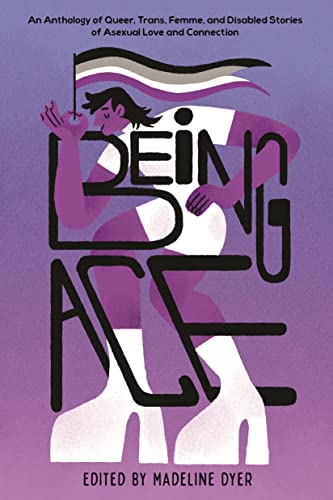 Being Ace: An Anthology Of Queer, Trans, Femme, And Disabled Stories Of Asexual Love And Connection