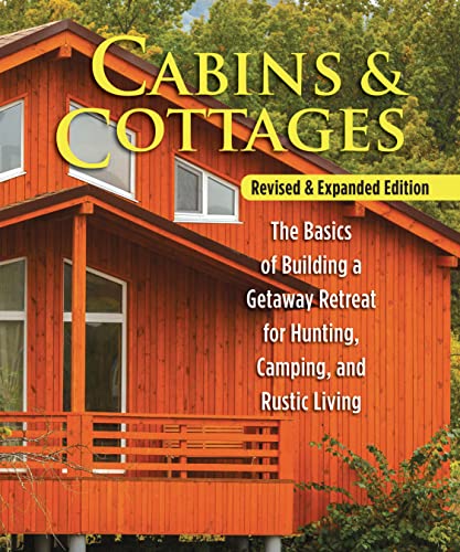 Cabins & Cottages: The Basics Of Building A Getaway Retreat For Hunting, Camping, And Rustic Living