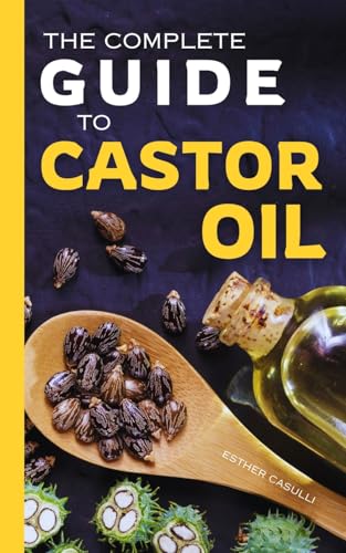 The Complete Guide To Castor Oil: Unlock Health & Beauty Remedies, 20+ Recipes & Secrets Of Nature'S Ancient Healing Elixir