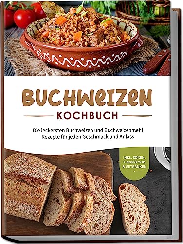 Buchweizen Kochbuch: Die Leckersten Buchweizen Und Buchweizenmehl Rezepte Für Jeden Geschmack Und Anlass - Inkl. Soßen, Fingerfood & Getränken