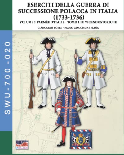 Eserciti Della Guerra Di Successione Polacca In Italia (1733-1736): Volume 1 L’Armée D’Italie - Tomo 1: Le Vicende Storiche: Vol. 1