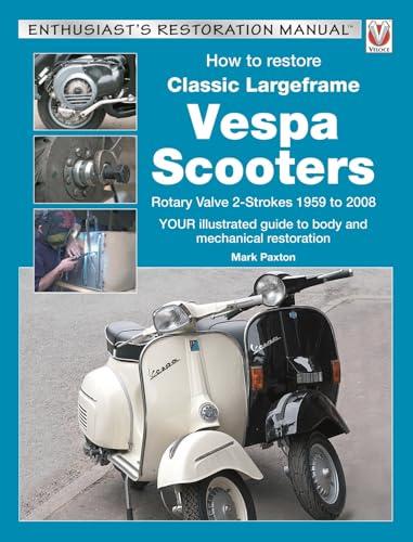 How To Restore Classic Largeframe Vespa Scooters: Rotary Valve 2-Strokes 1959 To 2008: Your Illustrated Guide To Body And Mechanical Restoration