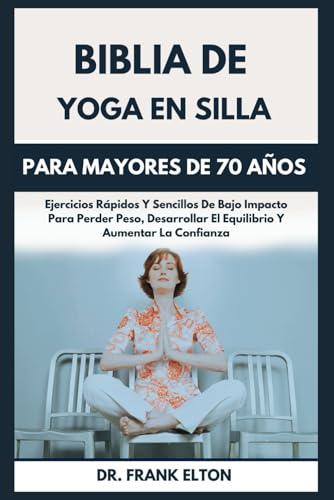 Biblia De Yoga En Silla Para Mayores De 70 Años: Ejercicios Rápidos Y Sencillos De Bajo Impacto Para Perder Peso, Desarrollar El Equilibrio Y Aumentar